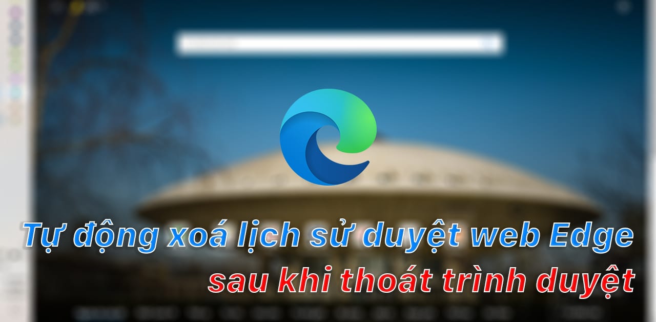 Riêng tư hơn khi tự động xoá lịch sử duyệt web Microsoft Edge sau khi thoát trình duyệt